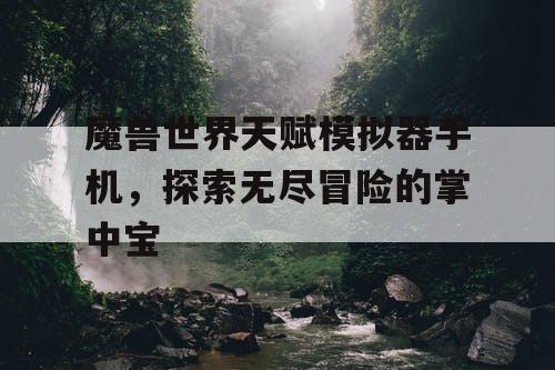 魔兽世界天赋模拟器手机，探索无尽冒险的掌中宝