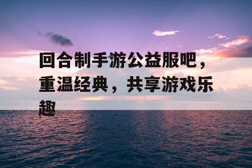回合制手游公益服吧，重温经典，共享游戏乐趣