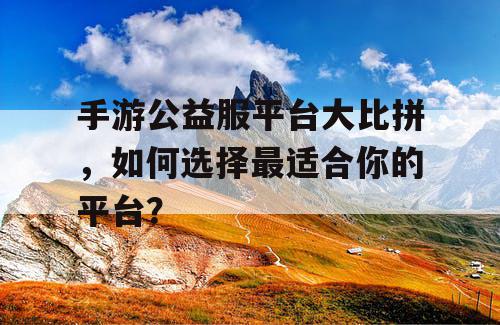 手游公益服平台大比拼，如何选择最适合你的平台？