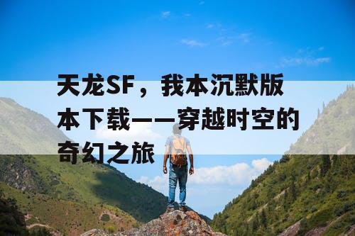 天龙SF，我本沉默版本下载——穿越时空的奇幻之旅