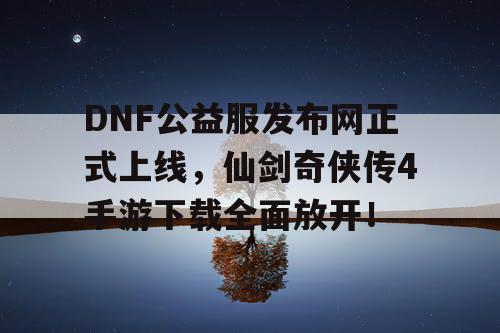 DNF公益服发布网正式上线，仙剑奇侠传4手游下载全面放开！