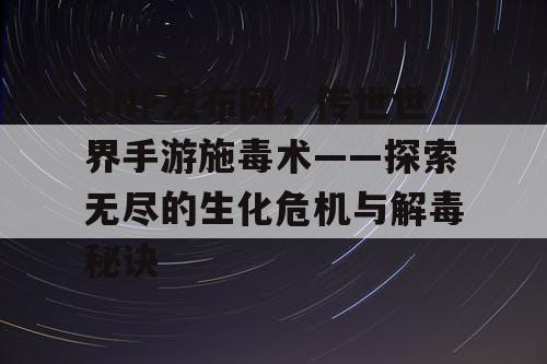 DNF发布网，传世世界手游施毒术——探索无尽的生化危机与解毒秘诀