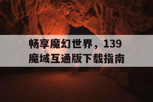 畅享魔幻世界，139魔域互通版下载指南