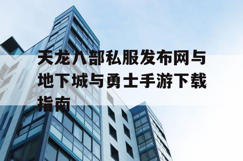 天龙八部私服发布网与地下城与勇士手游下载指南