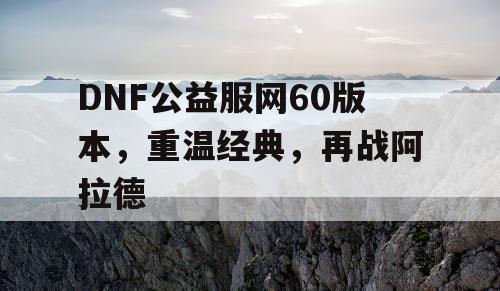 DNF公益服网60版本，重温经典，再战阿拉德