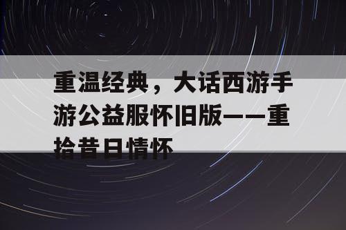重温经典，大话西游手游公益服怀旧版——重拾昔日情怀