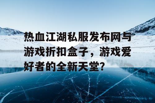 热血江湖私服发布网与游戏折扣盒子，游戏爱好者的全新天堂？