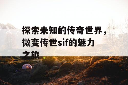 探索未知的传奇世界，微变传世sif的魅力之旅
