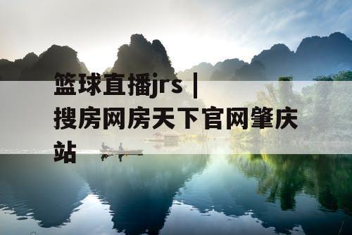 篮球直播jrs | 搜房网房天下官网肇庆站