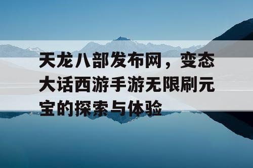 天龙八部发布网，变态大话西游手游无限刷元宝的探索与体验