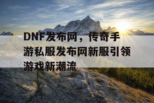 DNF发布网，传奇手游私服发布网新服引领游戏新潮流
