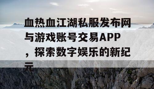 血热血江湖私服发布网与游戏账号交易APP，探索数字娱乐的新纪元