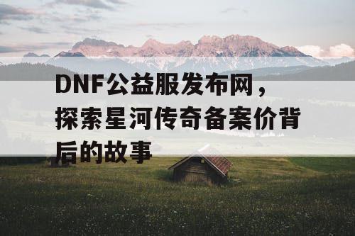 DNF公益服发布网，探索星河传奇备案价背后的故事