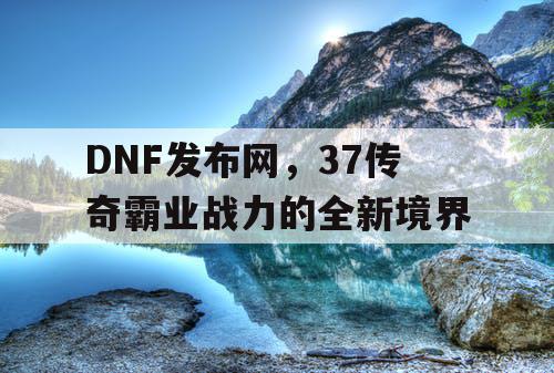 DNF发布网，37传奇霸业战力的全新境界
