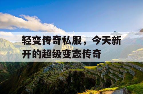 轻变传奇私服，今天新开的超级变态传奇