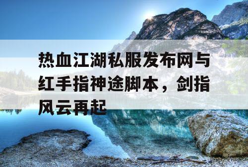 热血江湖私服发布网与红手指神途脚本，剑指风云再起