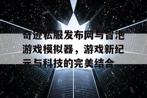 奇迹私服发布网与冒泡游戏模拟器，游戏新纪元与科技的完美结合