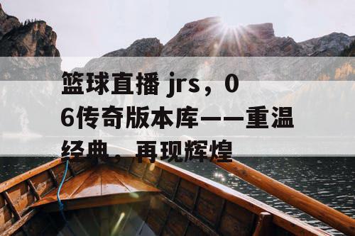 篮球直播 jrs，06传奇版本库——重温经典，再现辉煌
