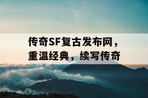 传奇SF复古发布网，重温经典，续写传奇