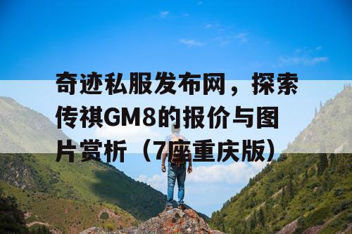 奇迹私服发布网，探索传祺GM8的报价与图片赏析（7座重庆版）