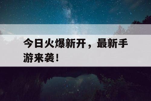 今日火爆新开，最新手游来袭！
