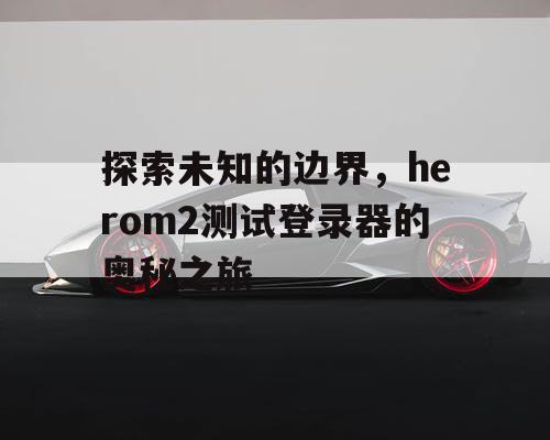 探索未知的边界，herom2测试登录器的奥秘之旅