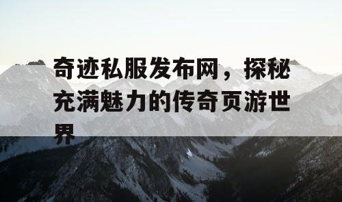 奇迹私服发布网，探秘充满魅力的传奇页游世界