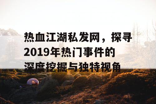 热血江湖私发网，探寻2019年热门事件的深度挖掘与独特视角