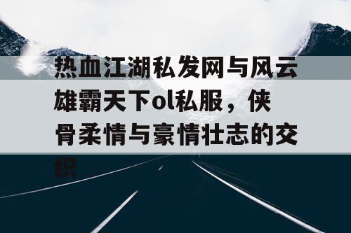 热血江湖私发网与风云雄霸天下ol私服，侠骨柔情与豪情壮志的交织