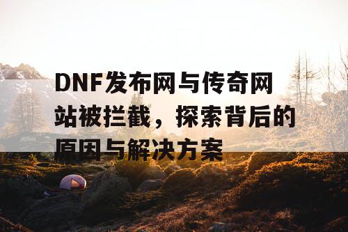 DNF发布网与传奇网站被拦截，探索背后的原因与解决方案