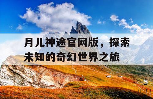 月儿神途官网版，探索未知的奇幻世界之旅