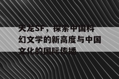 天龙SF，探索中国科幻文学的新高度与中国文化的国际传播