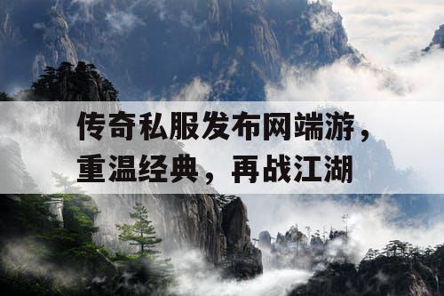 传奇私服发布网端游，重温经典，再战江湖