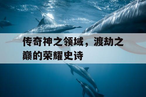 传奇神之领域，渡劫之巅的荣耀史诗