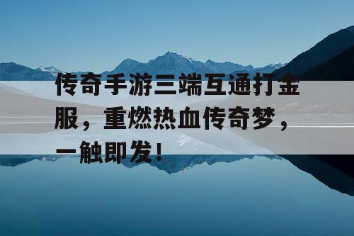 传奇手游三端互通打金服，重燃热血传奇梦，一触即发！