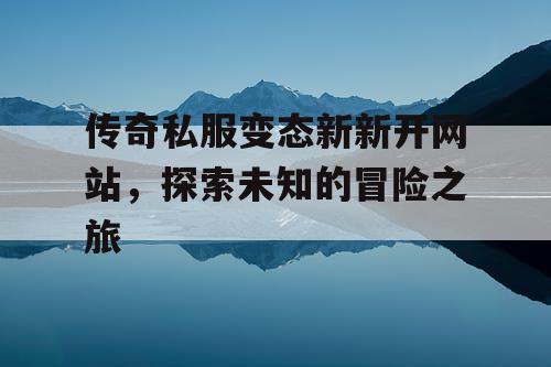 传奇私服变态新新开网站，探索未知的冒险之旅