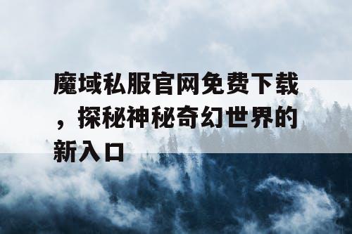 魔域私服官网免费下载，探秘神秘奇幻世界的新入口