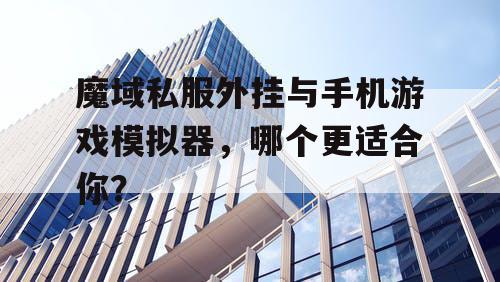 魔域私服外挂与手机游戏模拟器，哪个更适合你？