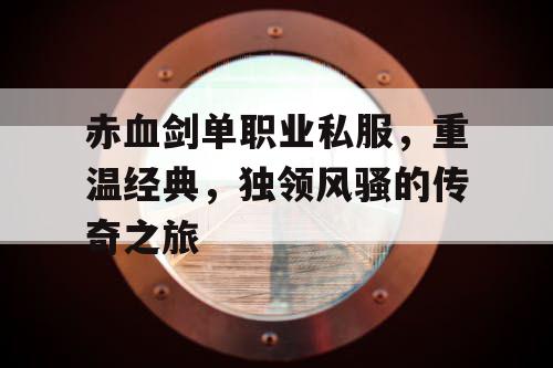 赤血剑单职业私服，重温经典，独领风骚的传奇之旅