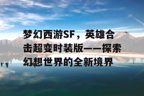 梦幻西游SF，英雄合击超变时装版——探索幻想世界的全新境界