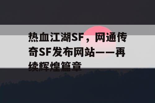 热血江湖SF，网通传奇SF发布网站——再续辉煌篇章