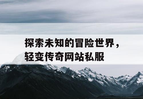 探索未知的冒险世界，轻变传奇网站私服