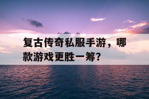 复古传奇私服手游，哪款游戏更胜一筹？