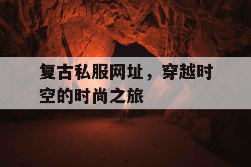 复古私服网址，穿越时空的时尚之旅