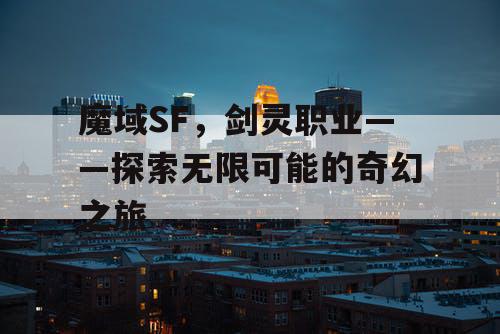 魔域SF，剑灵职业——探索无限可能的奇幻之旅