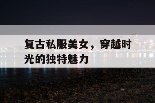 复古私服美女，穿越时光的独特魅力