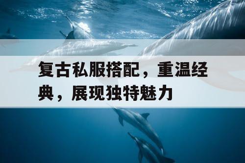 复古私服搭配，重温经典，展现独特魅力