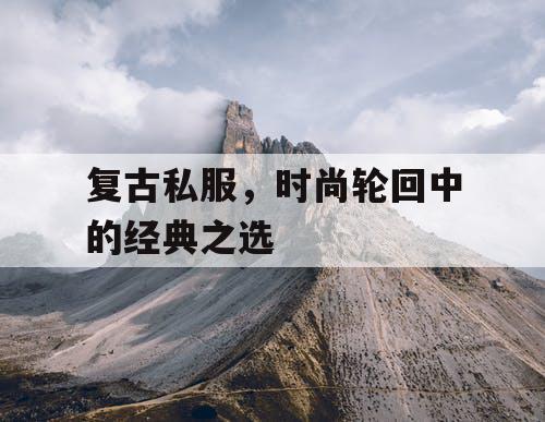 复古私服，时尚轮回中的经典之选