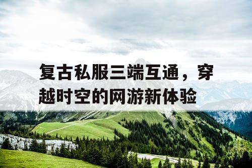 复古私服三端互通，穿越时空的网游新体验