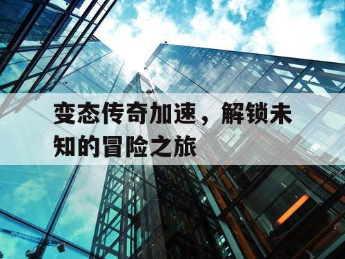 变态传奇加速，解锁未知的冒险之旅